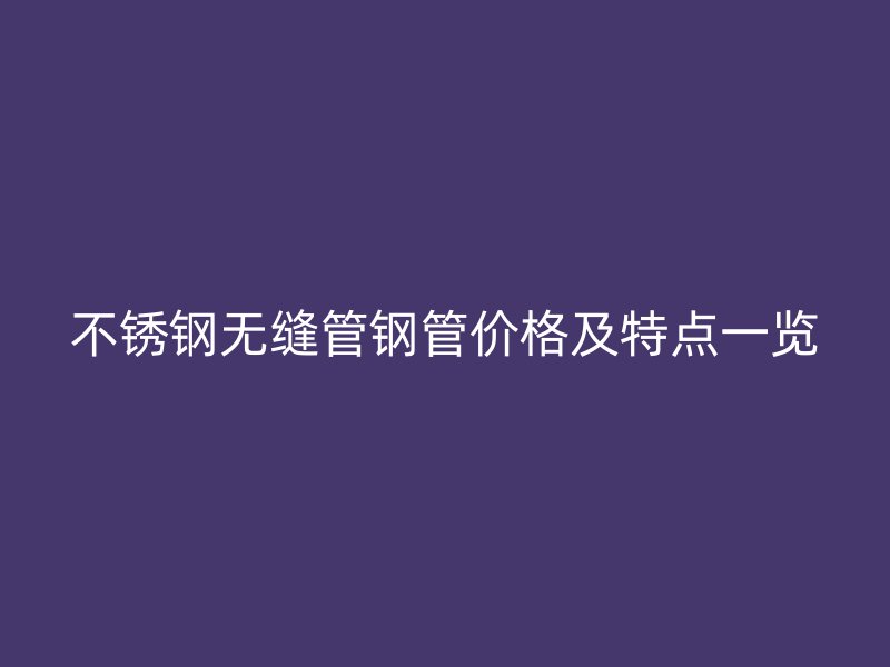 不锈钢无缝管钢管价格及特点一览
