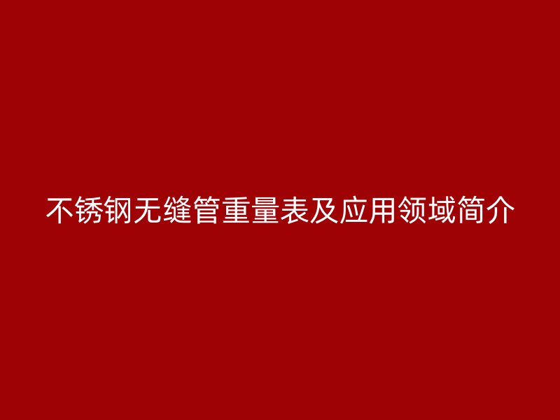 不锈钢无缝管重量表及应用领域简介
