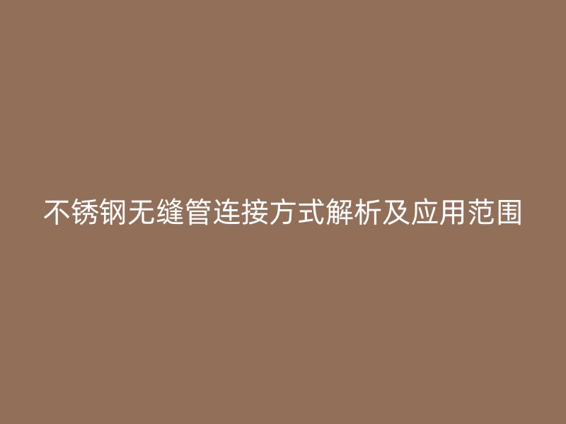 不锈钢无缝管连接方式解析及应用范围
