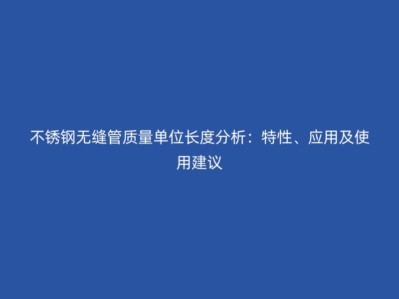 不锈钢无缝管质量单位长度分析：特性、应用及使用建议