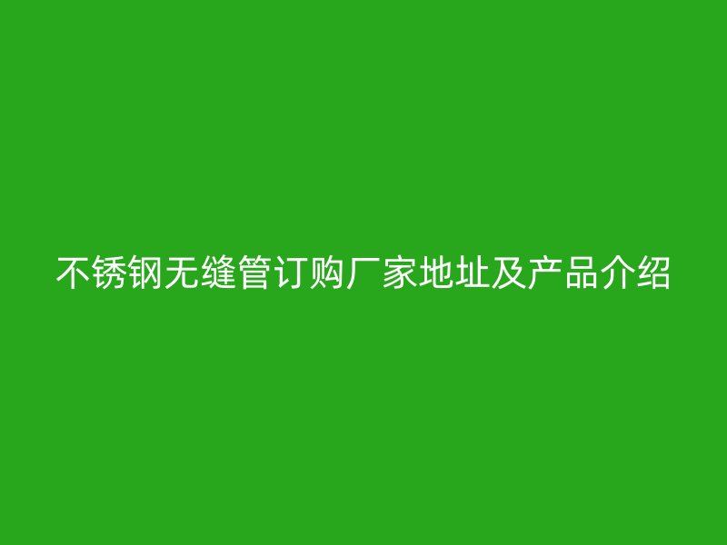 不锈钢无缝管订购厂家地址及产品介绍