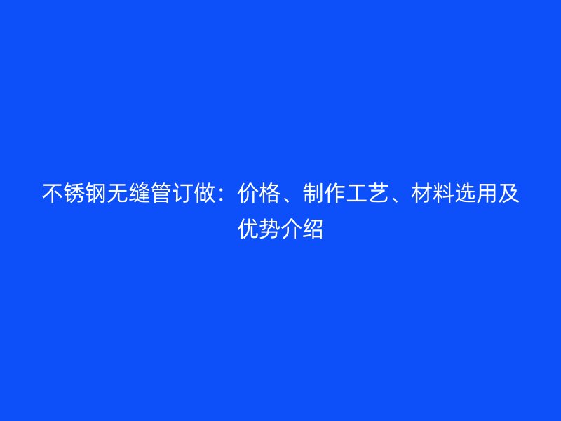 不锈钢无缝管订做：价格、制作工艺、材料选用及优势介绍