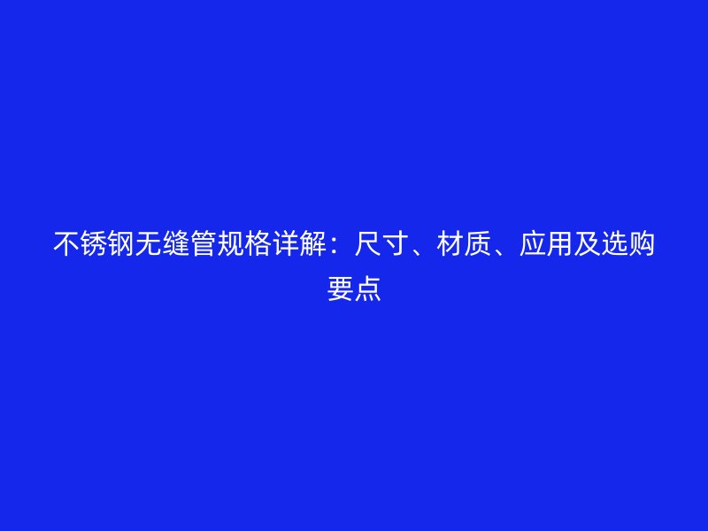 不锈钢无缝管规格详解：尺寸、材质、应用及选购要点