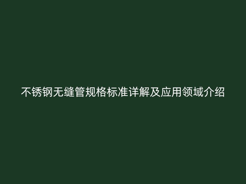不锈钢无缝管规格标准详解及应用领域介绍