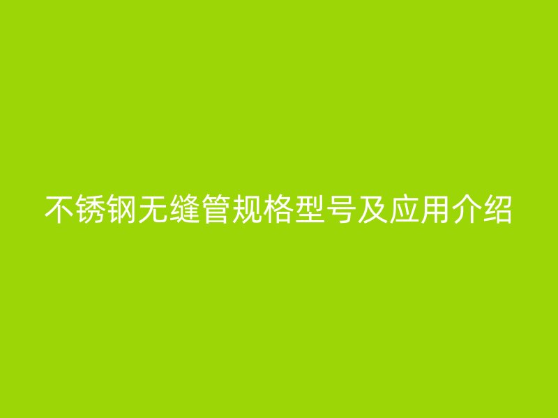 不锈钢无缝管规格型号及应用介绍
