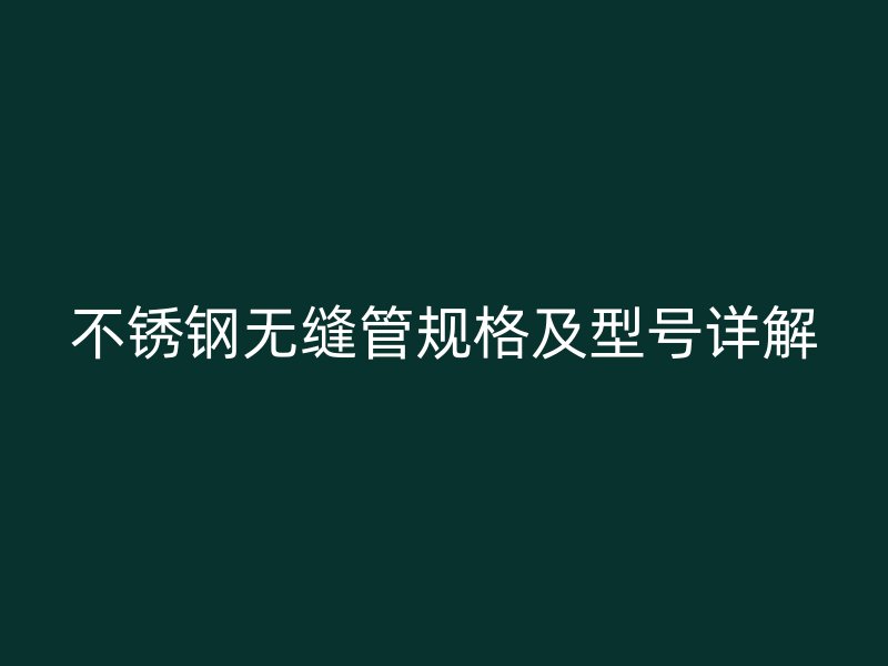 不锈钢无缝管规格及型号详解