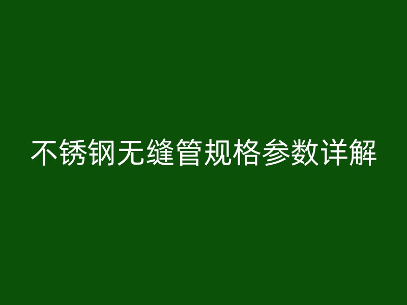 不锈钢无缝管规格参数详解