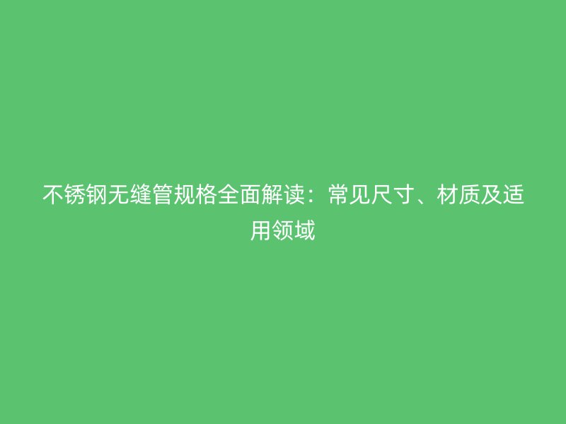 不锈钢无缝管规格全面解读：常见尺寸、材质及适用领域