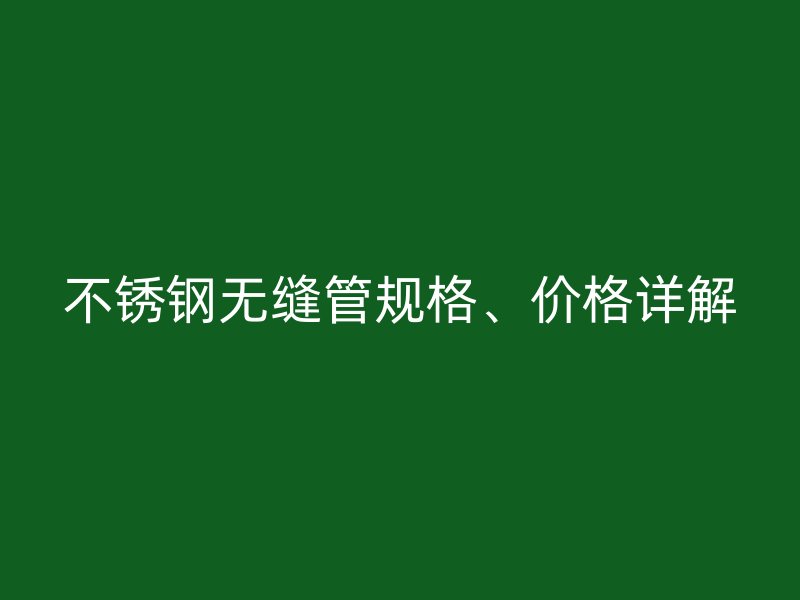 不锈钢无缝管规格、价格详解