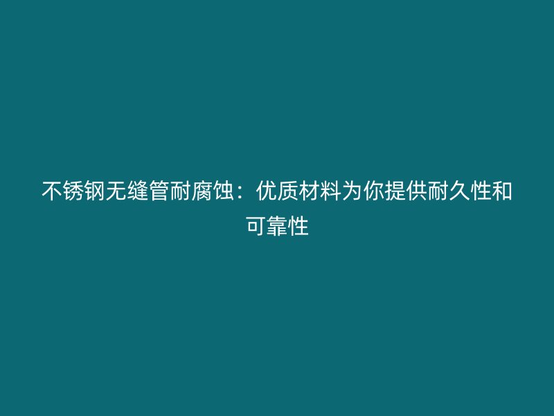 不锈钢无缝管耐腐蚀：优质材料为你提供耐久性和可靠性