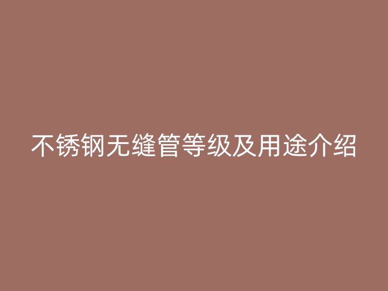 不锈钢无缝管等级及用途介绍