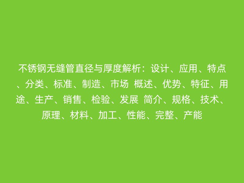 不锈钢无缝管直径与厚度解析：设计、应用、特点、分类、标准、制造、市场  概述、优势、特征、用途、生产、销售、检验、发展  简介、规格、技术、原理、材料、加工、性能、完整、产能