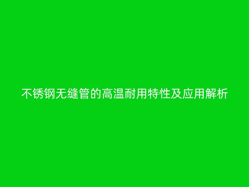 不锈钢无缝管的高温耐用特性及应用解析