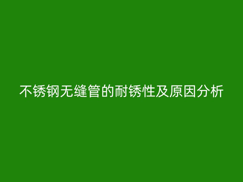 不锈钢无缝管的耐锈性及原因分析