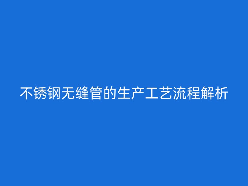 不锈钢无缝管的生产工艺流程解析