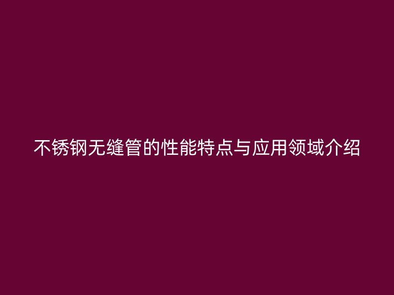 不锈钢无缝管的性能特点与应用领域介绍
