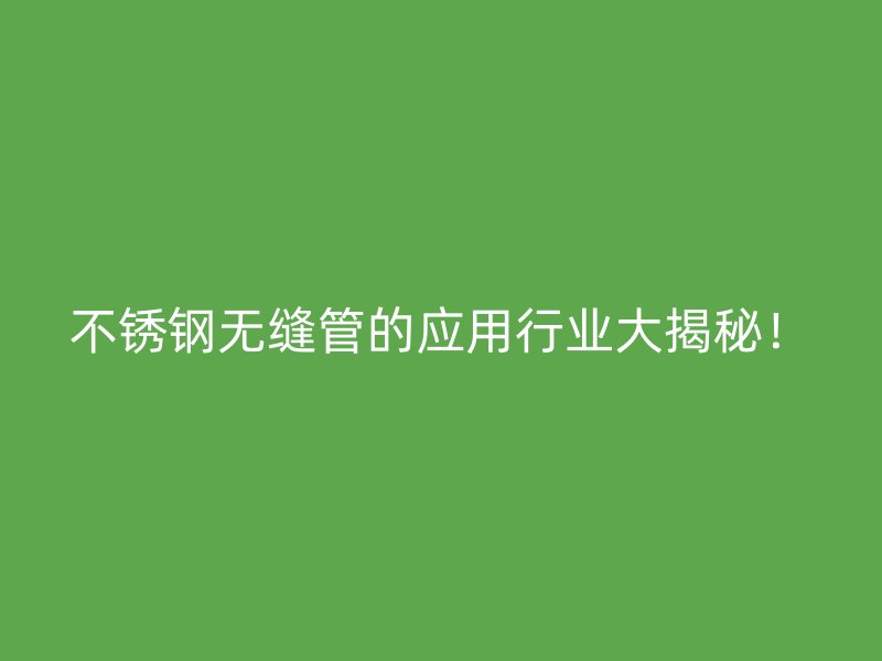 不锈钢无缝管的应用行业大揭秘！