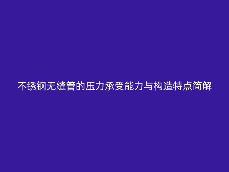 不锈钢无缝管的压力承受能力与构造特点简解