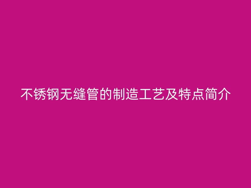 不锈钢无缝管的制造工艺及特点简介