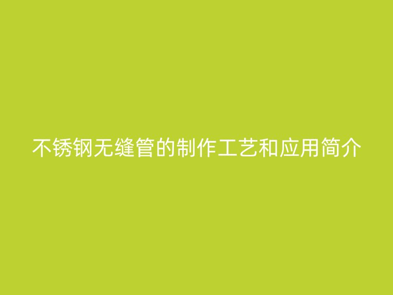 不锈钢无缝管的制作工艺和应用简介