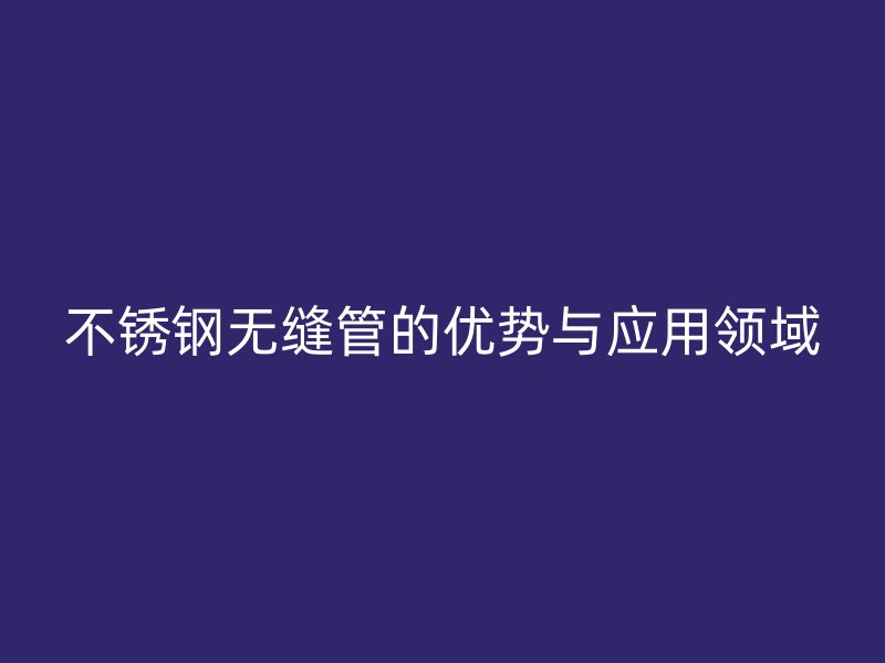 不锈钢无缝管的优势与应用领域