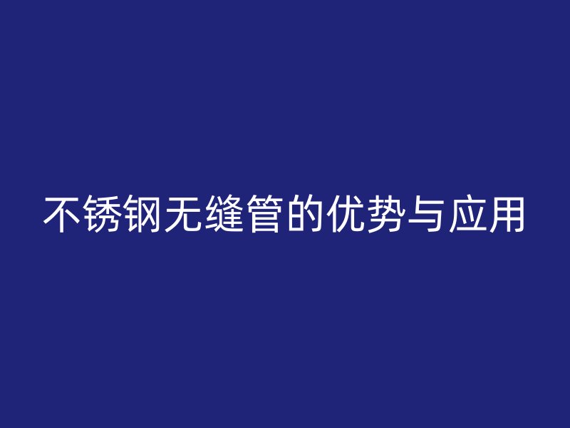 不锈钢无缝管的优势与应用
