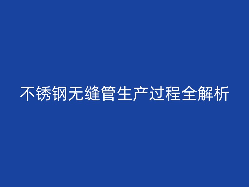 不锈钢无缝管生产过程全解析