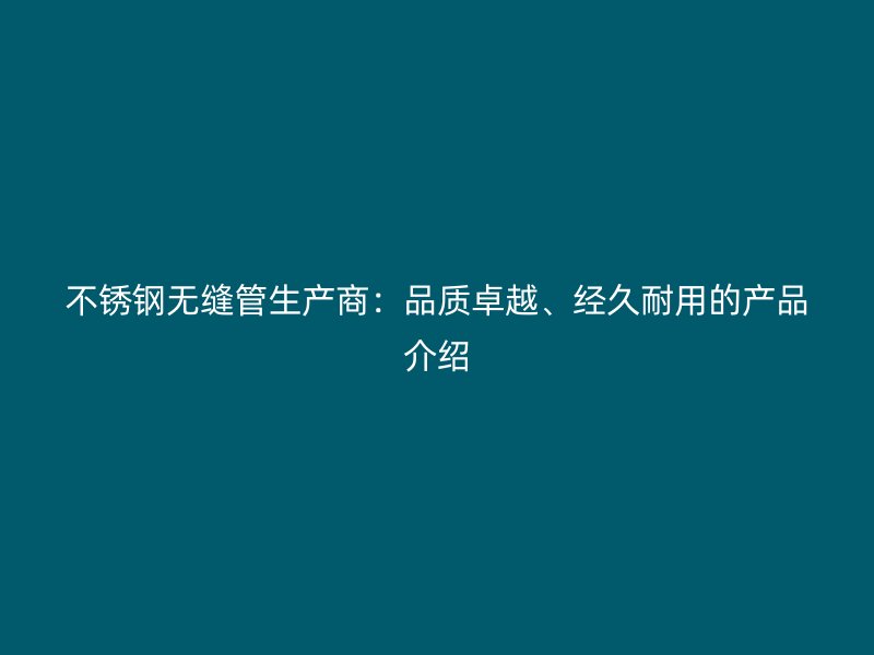 不锈钢无缝管生产商：品质卓越、经久耐用的产品介绍