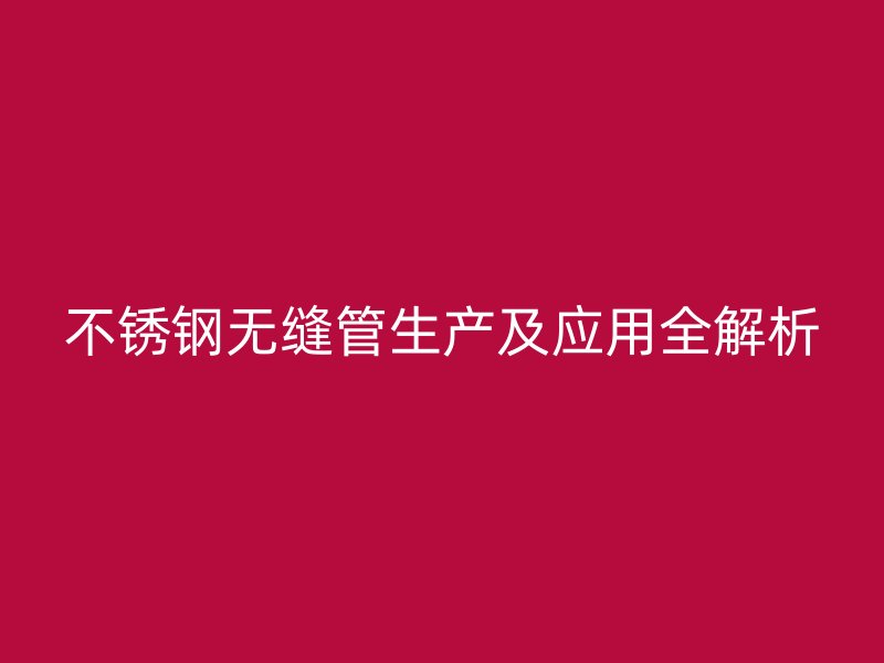 不锈钢无缝管生产及应用全解析