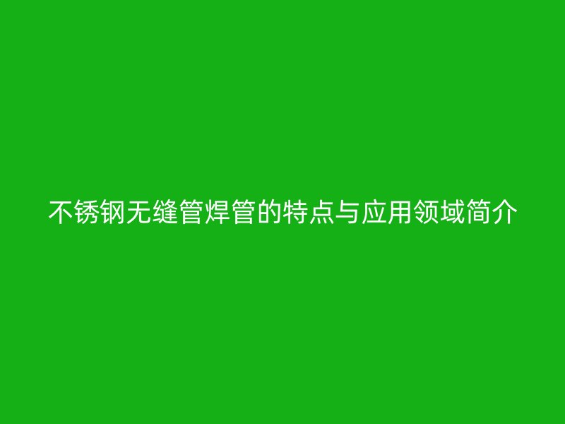 不锈钢无缝管焊管的特点与应用领域简介