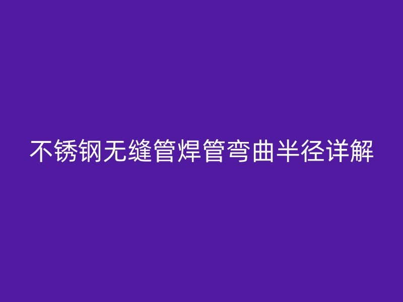 不锈钢无缝管焊管弯曲半径详解