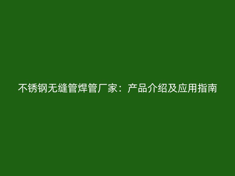 不锈钢无缝管焊管厂家：产品介绍及应用指南