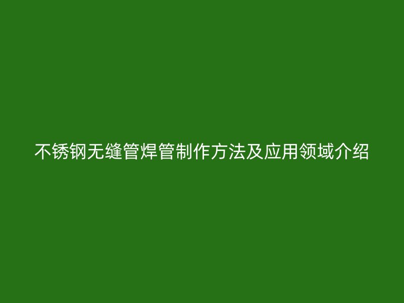 不锈钢无缝管焊管制作方法及应用领域介绍