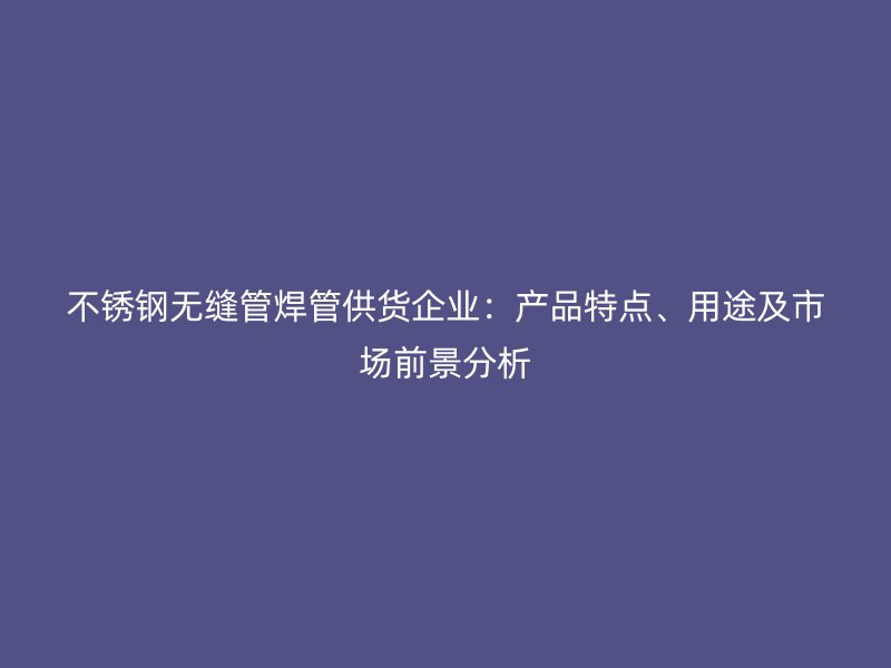 不锈钢无缝管焊管供货企业：产品特点、用途及市场前景分析