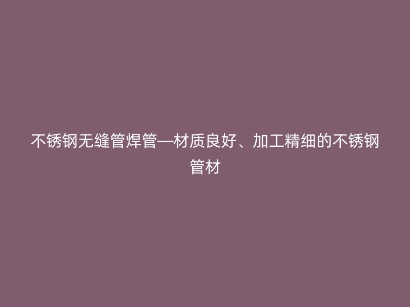 不锈钢无缝管焊管—材质良好、加工精细的不锈钢管材