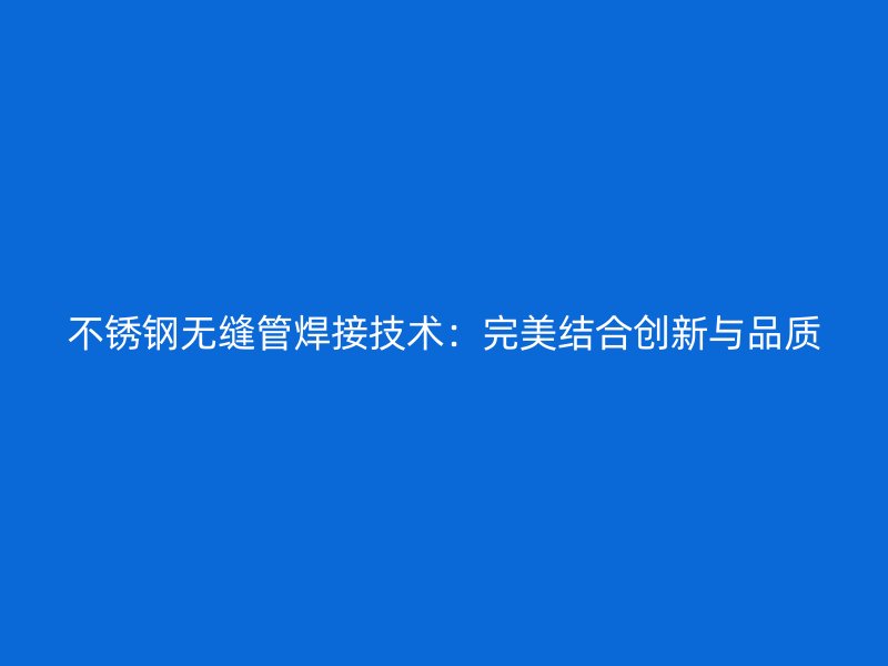 不锈钢无缝管焊接技术：完美结合创新与品质