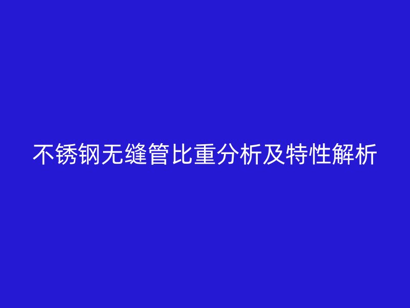 不锈钢无缝管比重分析及特性解析