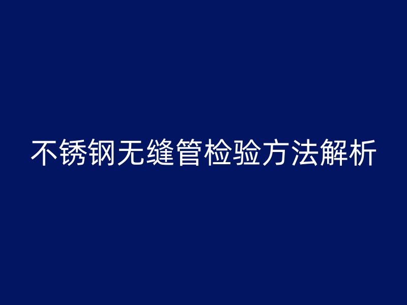 不锈钢无缝管检验方法解析