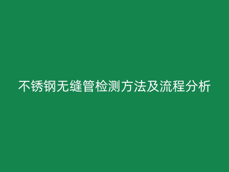 不锈钢无缝管检测方法及流程分析