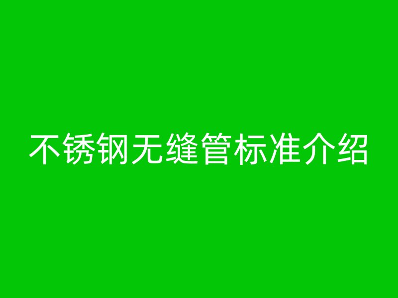 不锈钢无缝管标准介绍