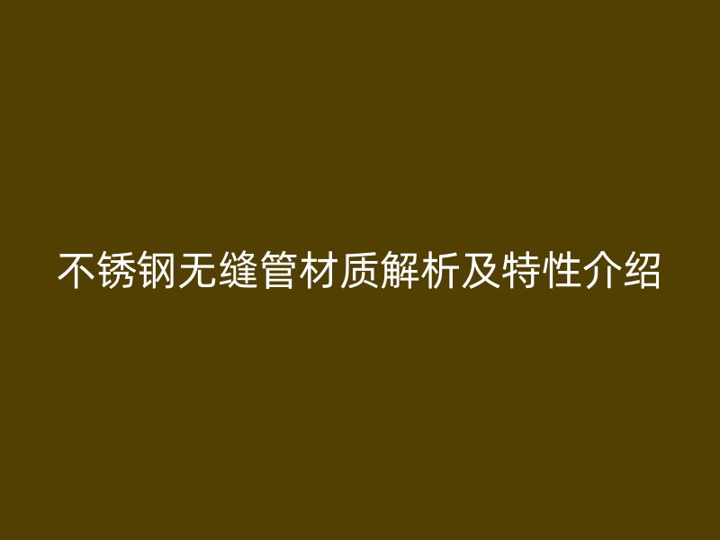 不锈钢无缝管材质解析及特性介绍