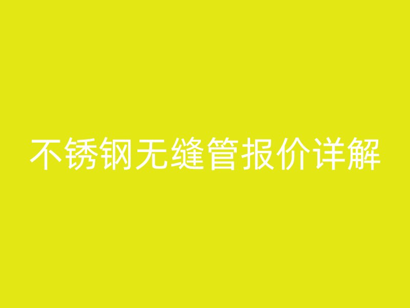 不锈钢无缝管报价详解