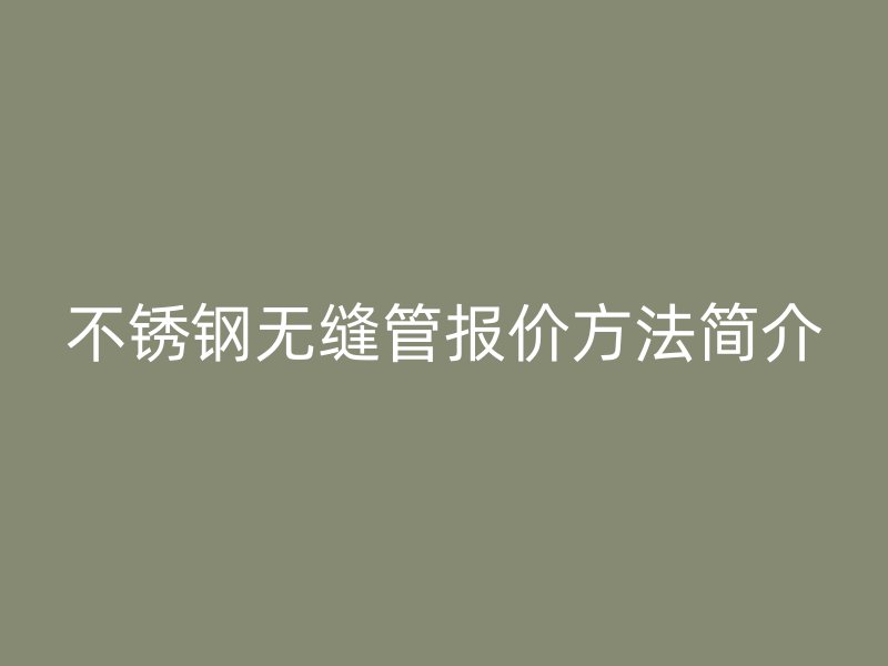 不锈钢无缝管报价方法简介