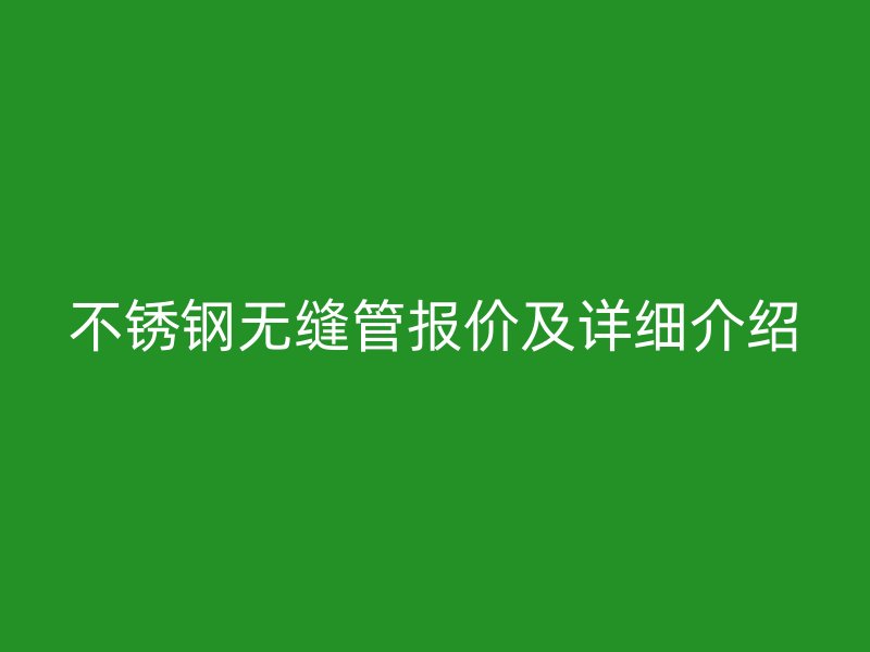 不锈钢无缝管报价及详细介绍