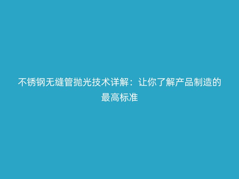 不锈钢无缝管抛光技术详解：让你了解产品制造的最高标准