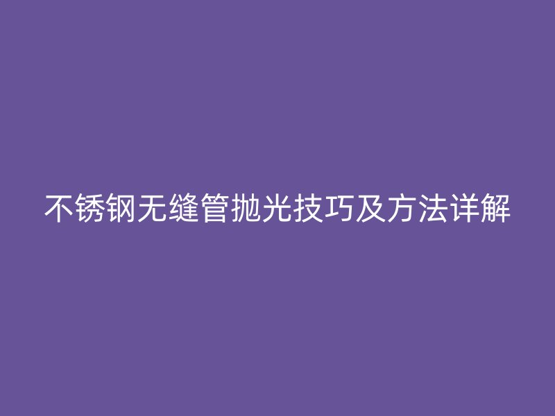 不锈钢无缝管抛光技巧及方法详解
