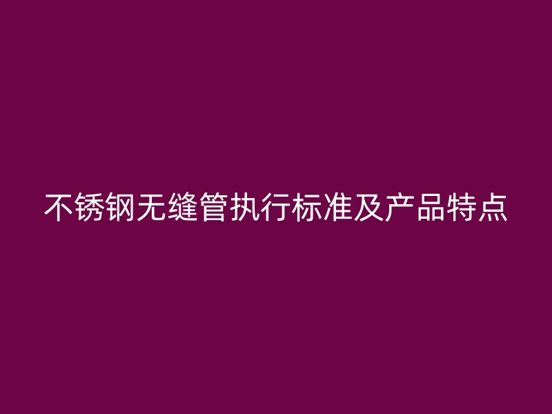 不锈钢无缝管执行标准及产品特点
