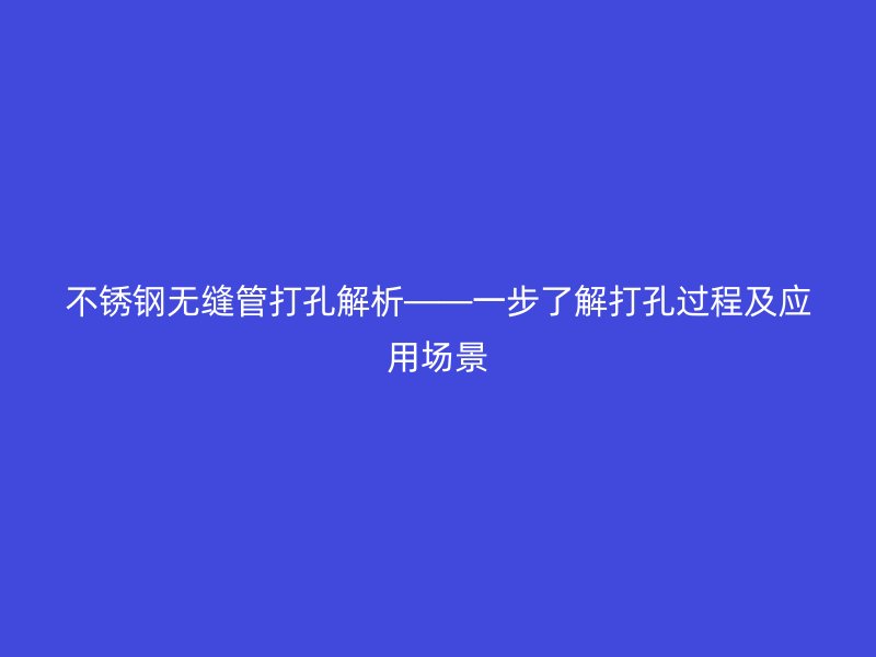 不锈钢无缝管打孔解析——一步了解打孔过程及应用场景