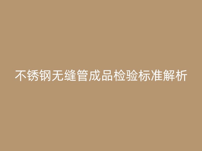 不锈钢无缝管成品检验标准解析