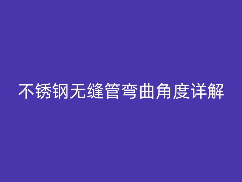 不锈钢无缝管弯曲角度详解